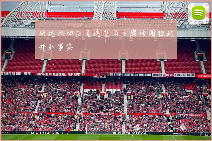 纳达尔回应竞选皇马主席传闻称这并非事实
