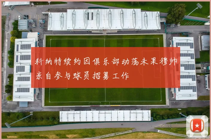科纳特续约因俱乐部动荡未果穆帅亲自参与球员招募工作