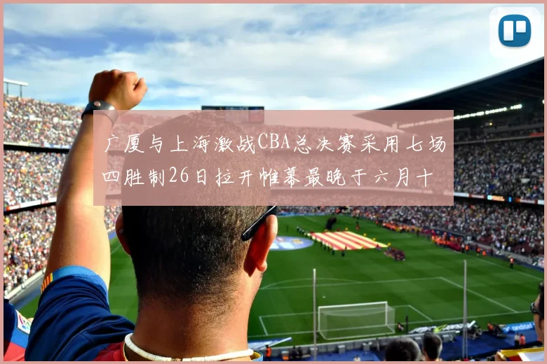 广厦与上海激战CBA总决赛采用七场四胜制26日拉开帷幕最晚于六月十一日落幕