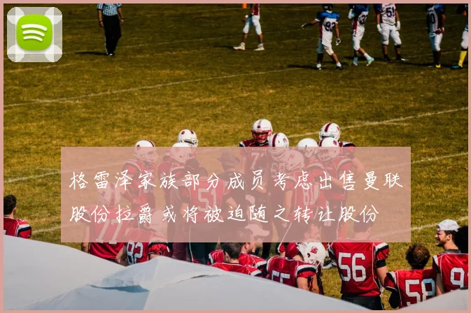 格雷泽家族部分成员考虑出售曼联股份拉爵或将被迫随之转让股份