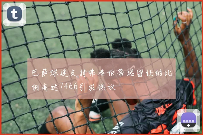 巴萨球迷支持弗洛伦蒂诺留任的比例高达7466引发热议