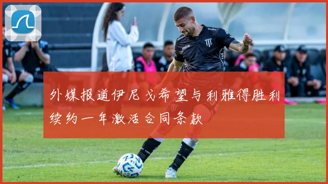 外媒报道伊尼戈希望与利雅得胜利续约一年激活合同条款