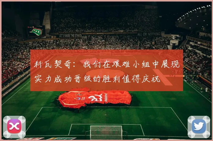 科瓦契奇：我们在艰难小组中展现实力成功晋级的胜利值得庆祝