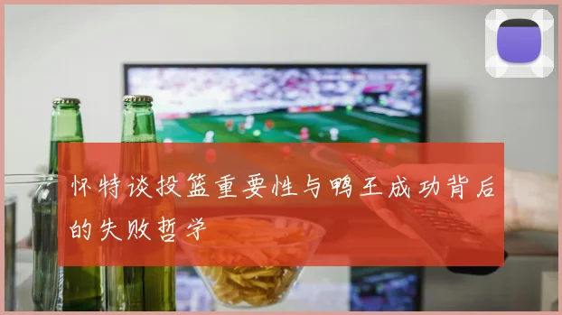 怀特谈投篮重要性与鸭王成功背后的失败哲学