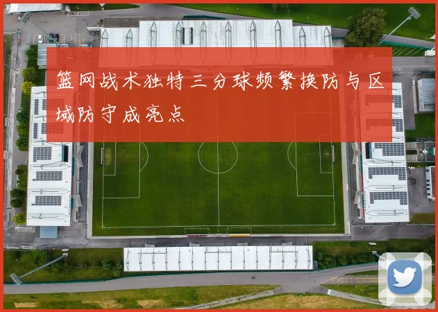 篮网战术独特三分球频繁换防与区域防守成亮点
