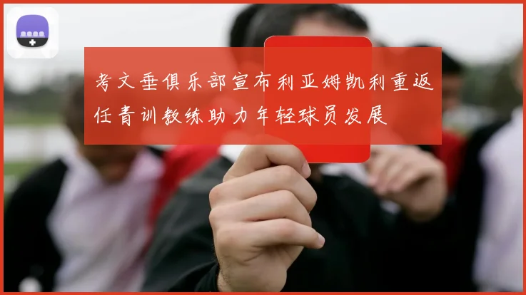 考文垂俱乐部宣布利亚姆凯利重返任青训教练助力年轻球员发展