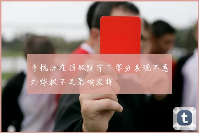 李悦洲在顶级防守下零分表现不意外球权不足影响发挥