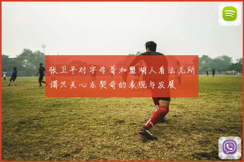 张卫平对字母哥加盟湖人看法无所谓只关心东契奇的表现与发展