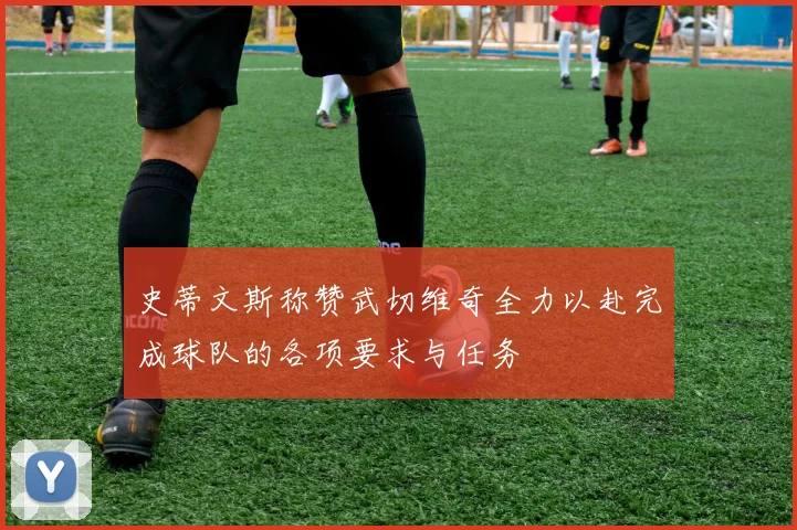 史蒂文斯称赞武切维奇全力以赴完成球队的各项要求与任务