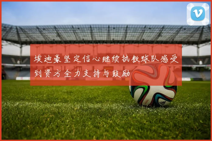 埃迪豪坚定信心继续执教球队感受到资方全力支持与鼓励