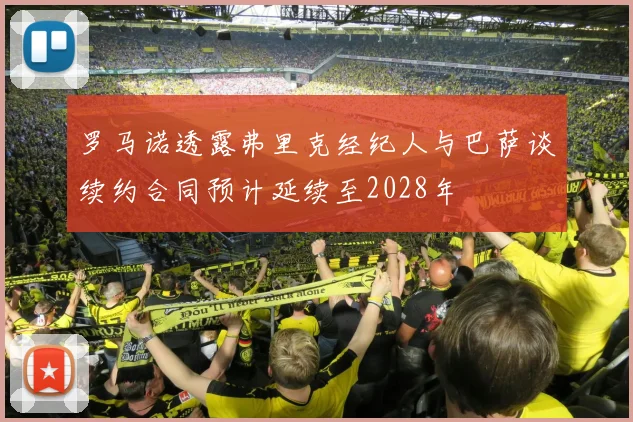 罗马诺透露弗里克经纪人与巴萨谈续约合同预计延续至2028年