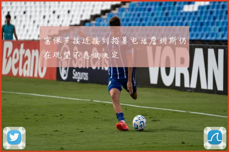 富保罗接连接到招募电话詹姆斯仍在观望不急做决定