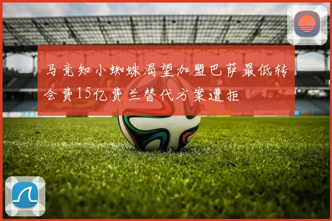 马竞知小蜘蛛渴望加盟巴萨最低转会费15亿费兰替代方案遭拒