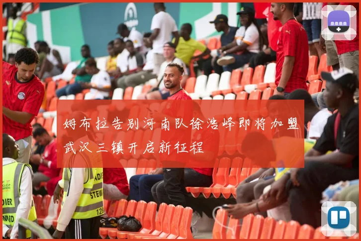 姆布拉告别河南队徐浩峰即将加盟武汉三镇开启新征程