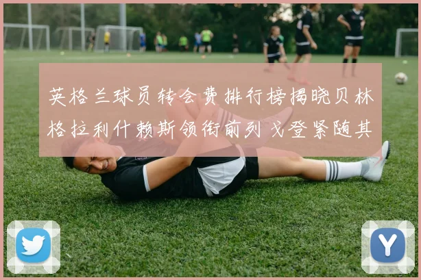 英格兰球员转会费排行榜揭晓贝林格拉利什赖斯领衔前列戈登紧随其后