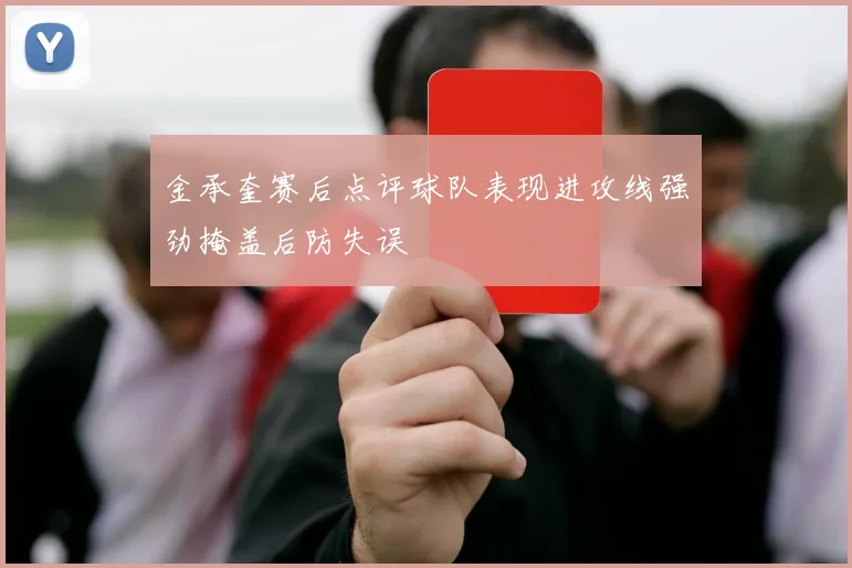金承奎赛后点评球队表现进攻线强劲掩盖后防失误