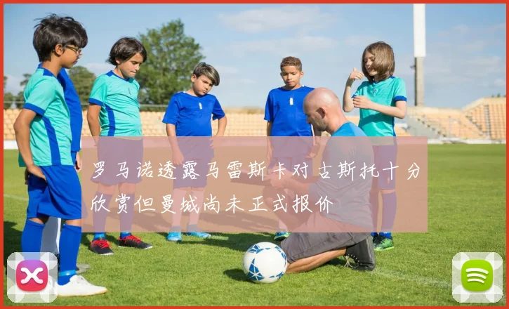 罗马诺透露马雷斯卡对古斯托十分欣赏但曼城尚未正式报价