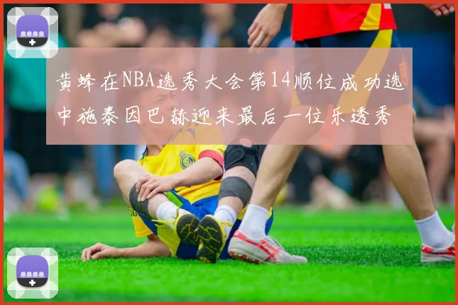 黄蜂在NBA选秀大会第14顺位成功选中施泰因巴赫迎来最后一位乐透秀