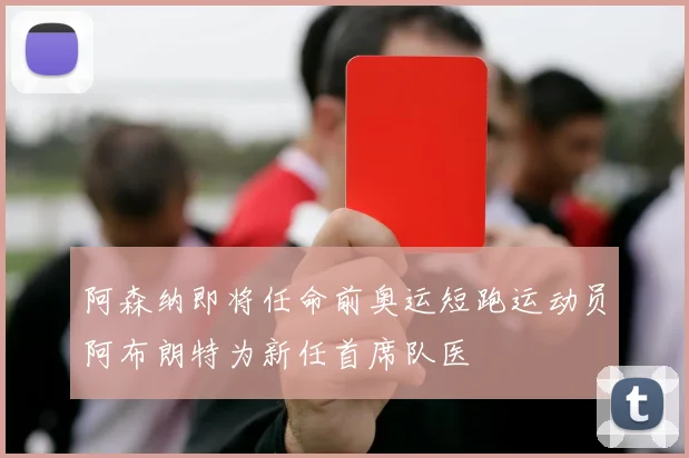 阿森纳即将任命前奥运短跑运动员阿布朗特为新任首席队医