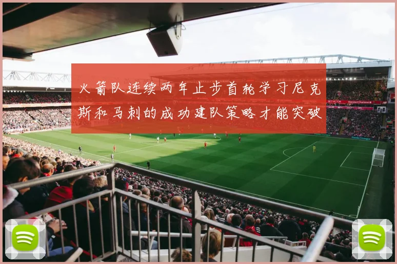 火箭队连续两年止步首轮学习尼克斯和马刺的成功建队策略才能突破瓶颈