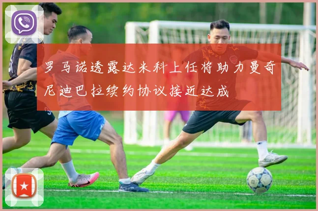 罗马诺透露达米科上任将助力曼奇尼迪巴拉续约协议接近达成